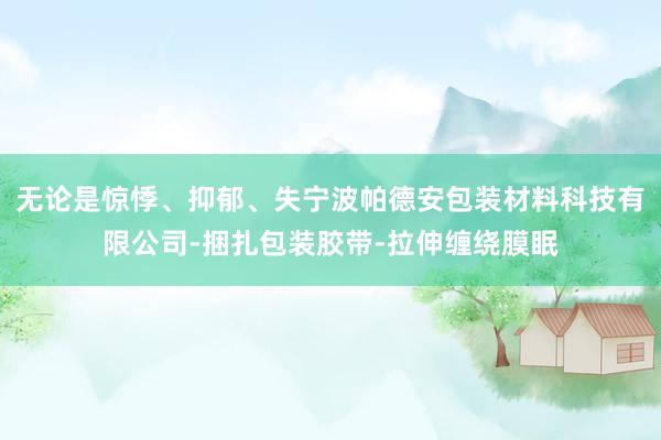 无论是惊悸、抑郁、失宁波帕德安包装材料科技有限公司-捆扎包装胶带-拉伸缠绕膜眠