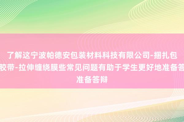 了解这宁波帕德安包装材料科技有限公司-捆扎包装胶带-拉伸缠绕膜些常见问题有助于学生更好地准备答辩