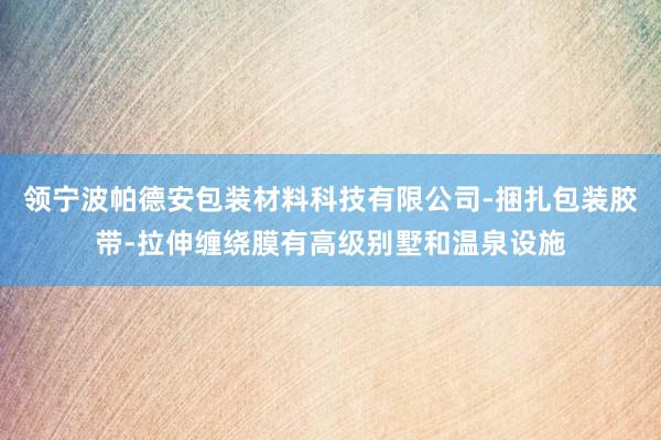领宁波帕德安包装材料科技有限公司-捆扎包装胶带-拉伸缠绕膜有高级别墅和温泉设施