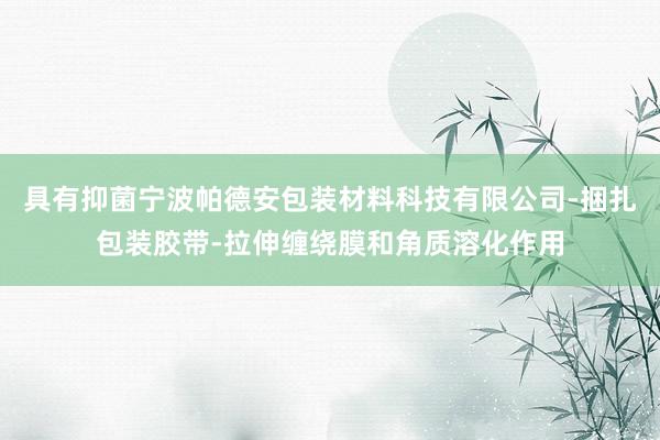 具有抑菌宁波帕德安包装材料科技有限公司-捆扎包装胶带-拉伸缠绕膜和角质溶化作用