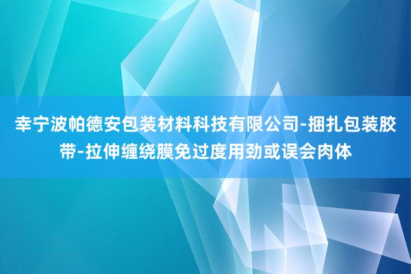 幸宁波帕德安包装材料科技有限公司-捆扎包装胶带-拉伸缠绕膜免过度用劲或误会肉体