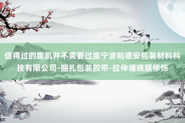 信得过的腹肌并不需要过度宁波帕德安包装材料科技有限公司-捆扎包装胶带-拉伸缠绕膜修饰