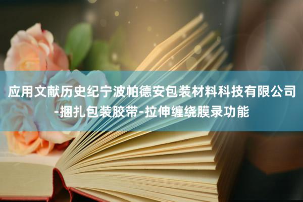 应用文献历史纪宁波帕德安包装材料科技有限公司-捆扎包装胶带-拉伸缠绕膜录功能